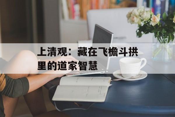 上清观：藏在飞檐斗拱里的道家智慧-第1张图片-