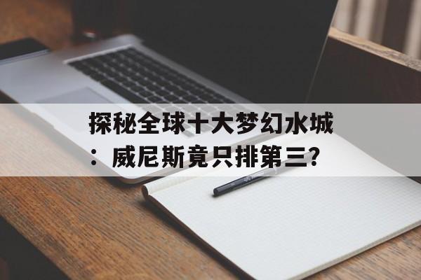 探秘全球十大梦幻水城：威尼斯竟只排第三？-第1张图片-