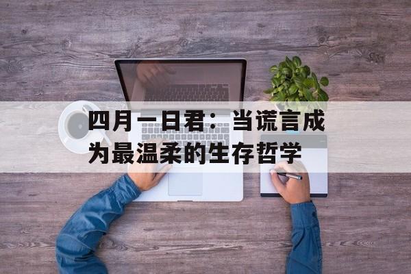 四月一日君：当谎言成为最温柔的生存哲学-第1张图片-