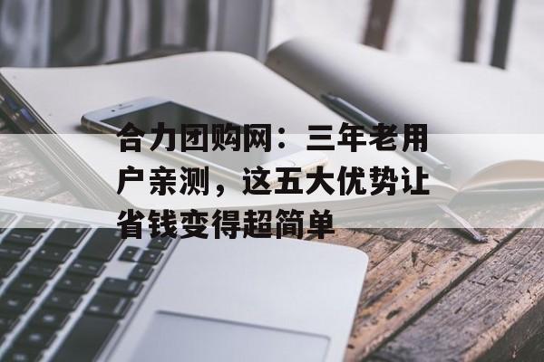 合力团购网:三年老用户亲测,这五大优势让省钱变得超简单-第1张图片- 合力团购网:三年老用户亲测,这五大优势让省钱变得超简单-第1张图片-