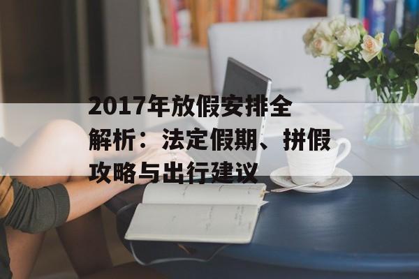 2017年放假安排全解析:法定假期、拼假攻略与出行建议-第1张图片- 2017年放假安排全解析:法定假期、拼假攻略与出行建议-第1张图片-