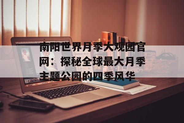 南阳世界月季大观园官网:探秘全球最大月季主题公园的四季风华-第1张图片- 南阳世界月季大观园官网:探秘全球最大月季主题公园的四季风华-第1张图片-