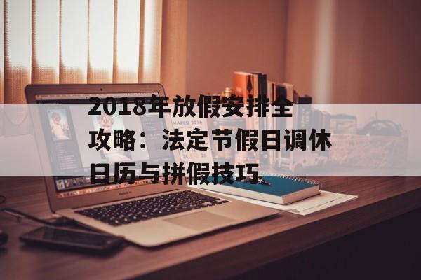2018年放假安排全攻略:法定节假日调休日历与拼假技巧-第1张图片- 2018年放假安排全攻略:法定节假日调休日历与拼假技巧-第1张图片-
