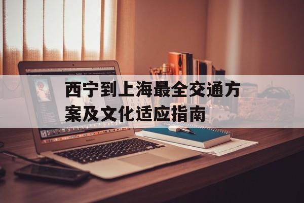 西宁到上海最全交通方案及文化适应指南-第1张图片-