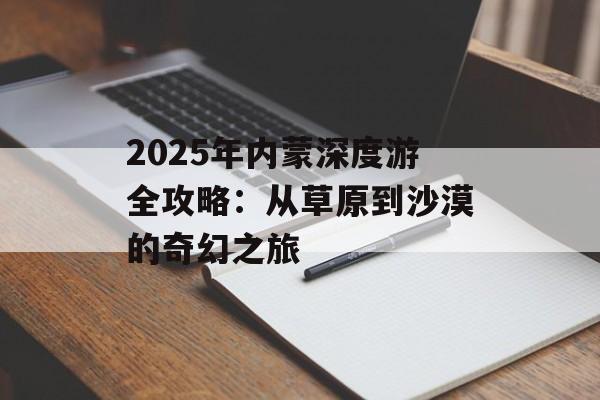 2025年内蒙深度游全攻略:从草原到沙漠的奇幻之旅-第1张图片- 2025年内蒙深度游全攻略:从草原到沙漠的奇幻之旅-第1张图片-