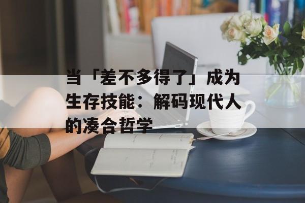 当「差不多得了」成为生存技能：解码现代人的凑合哲学-第1张图片-