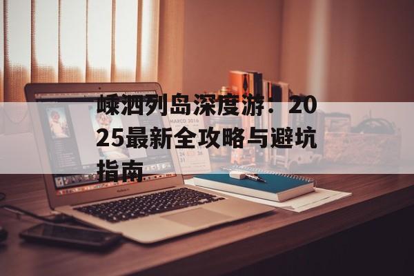 嵊泗列岛深度游:2025最新全攻略与避坑指南-第1张图片- 嵊泗列岛深度游:2025最新全攻略与避坑指南-第1张图片-