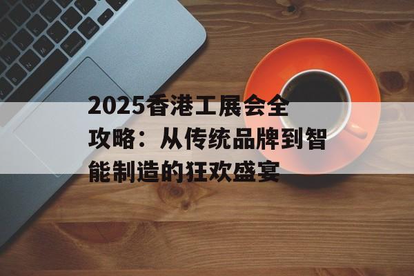 2025香港工展会全攻略：从传统品牌到智能制造的狂欢盛宴-第1张图片-