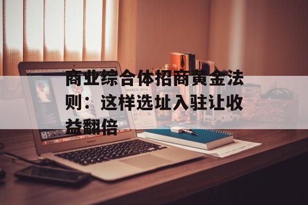 商业综合体招商黄金法则：这样选址入驻让收益翻倍-第1张图片-