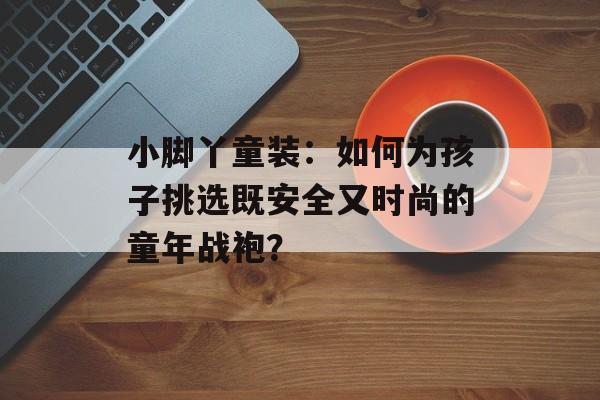 小脚丫童装:如何为孩子挑选既安全又时尚的童年战袍?-第1张图片- 小脚丫童装:如何为孩子挑选既安全又时尚的童年战袍?-第1张图片-