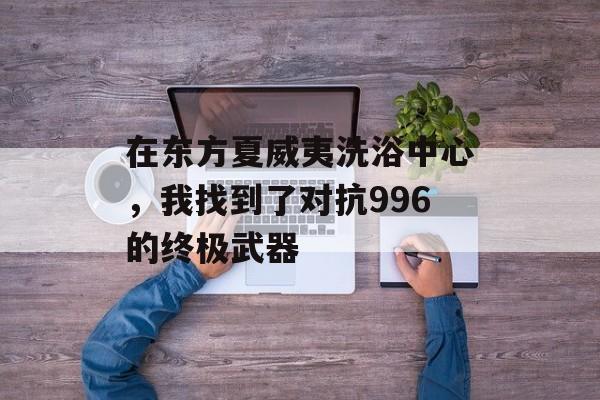 在东方夏威夷洗浴中心，我找到了对抗996的终极武器-第1张图片-