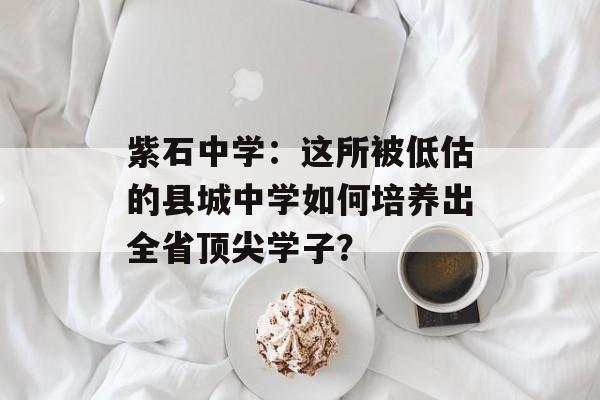 紫石中学：这所被低估的县城中学如何培养出全省顶尖学子？-第1张图片-