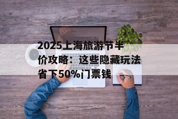 2025上海旅游节半价攻略：这些隐藏玩法省下50%门票钱-第1张图片-