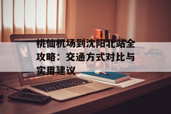 桃仙机场到沈阳北站全攻略:交通方式对比与实用建议-第1张图片- 桃仙机场到沈阳北站全攻略:交通方式对比与实用建议-第1张图片-