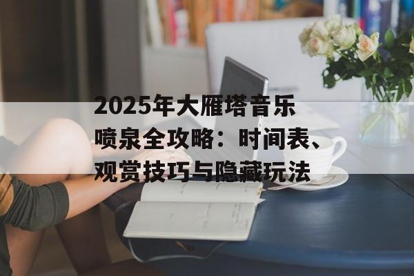 2025年大雁塔音乐喷泉全攻略：时间表、观赏技巧与隐藏玩法-第1张图片-