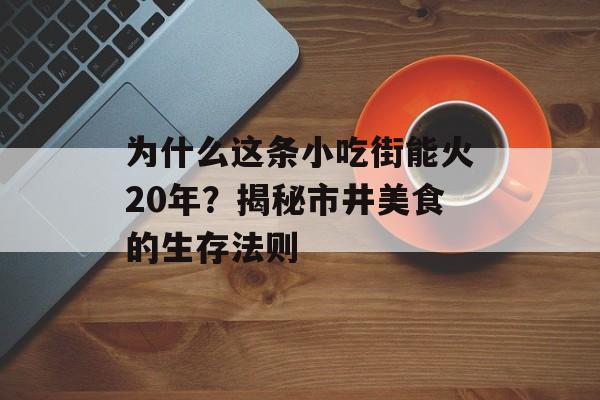 为什么这条小吃街能火20年？揭秘市井美食的生存法则-第1张图片-