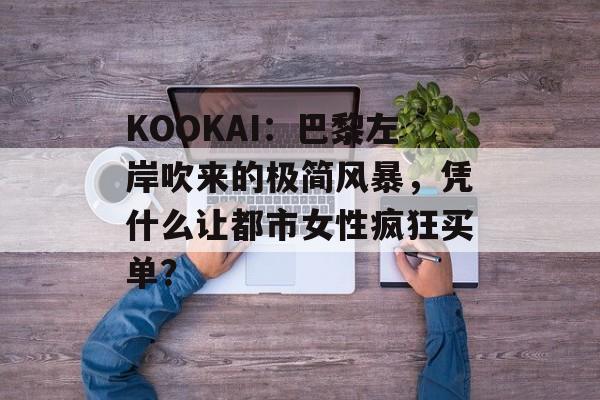KOOKAI:巴黎左岸吹来的极简风暴,凭什么让都市女性疯狂买单?-第1张图片- KOOKAI:巴黎左岸吹来的极简风暴,凭什么让都市女性疯狂买单?-第1张图片-
