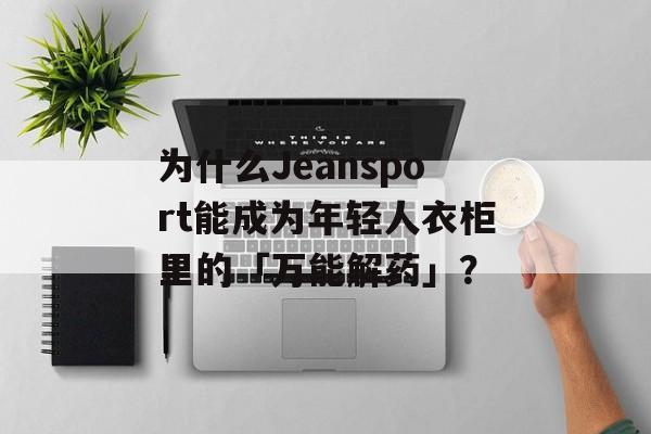 为什么Jeansport能成为年轻人衣柜里的「万能解药」?-第1张图片- 为什么Jeansport能成为年轻人衣柜里的「万能解药」?-第1张图片-