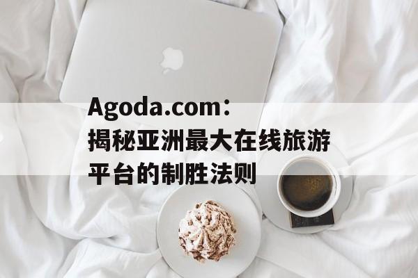 Agoda.com：揭秘亚洲最大在线旅游平台的制胜法则-第1张图片-