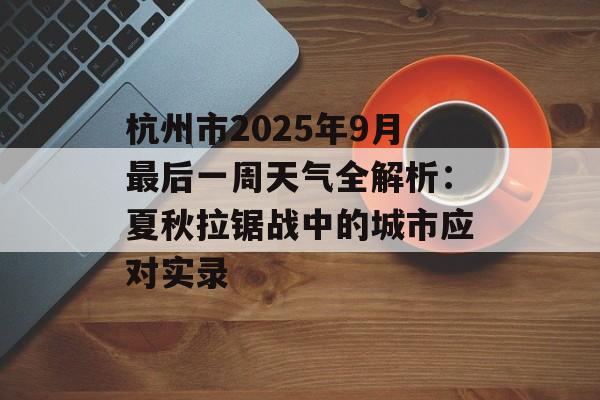 杭州市2025年9月最后一周天气全解析：夏秋拉锯战中的城市应对实录-第1张图片-