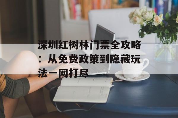 深圳红树林门票全攻略：从免费政策到隐藏玩法一网打尽-第1张图片-