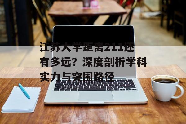 江苏大学距离211还有多远?深度剖析学科实力与突围路径-第1张图片- 江苏大学距离211还有多远?深度剖析学科实力与突围路径-第1张图片-