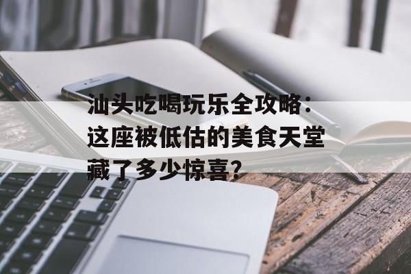 汕头吃喝玩乐全攻略:这座被低估的美食天堂藏了多少惊喜?-第1张图片- 汕头吃喝玩乐全攻略:这座被低估的美食天堂藏了多少惊喜?-第1张图片-