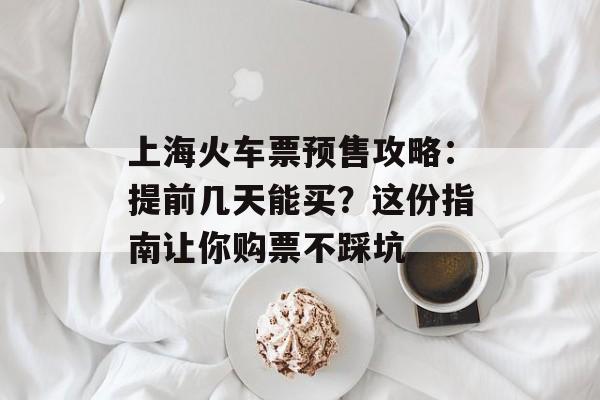 上海火车票预售攻略：提前几天能买？这份指南让你购票不踩坑-第1张图片-