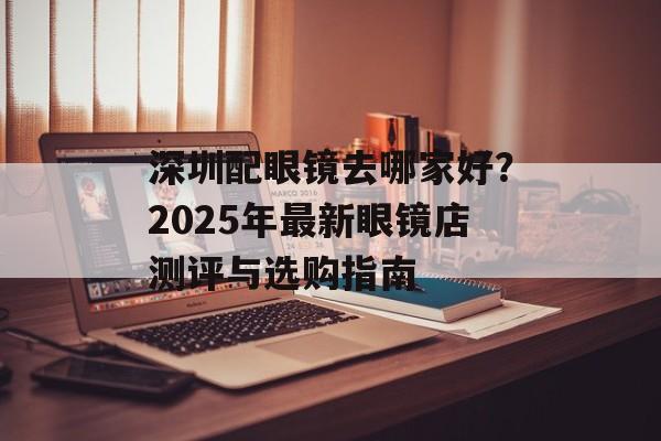 深圳配眼镜去哪家好?2025年最新眼镜店测评与选购指南-第1张图片- 深圳配眼镜去哪家好?2025年最新眼镜店测评与选购指南-第1张图片-