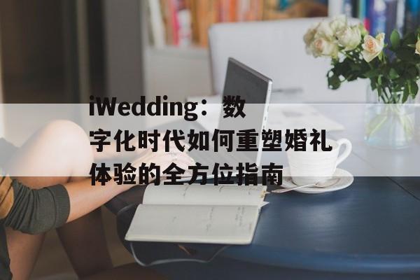 iWedding：数字化时代如何重塑婚礼体验的全方位指南-第1张图片-