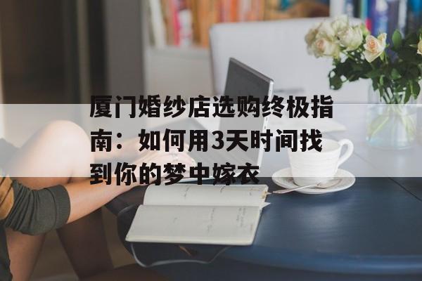 厦门婚纱店选购终极指南:如何用3天时间找到你的梦中嫁衣-第1张图片- 厦门婚纱店选购终极指南:如何用3天时间找到你的梦中嫁衣-第1张图片-