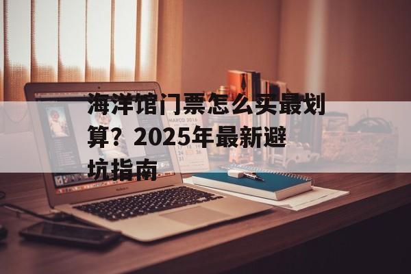 海洋馆门票怎么买最划算?2025年最新避坑指南-第1张图片- 海洋馆门票怎么买最划算?2025年最新避坑指南-第1张图片-