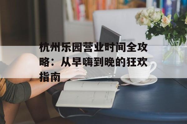 杭州乐园营业时间全攻略:从早嗨到晚的狂欢指南-第1张图片- 杭州乐园营业时间全攻略:从早嗨到晚的狂欢指南-第1张图片-