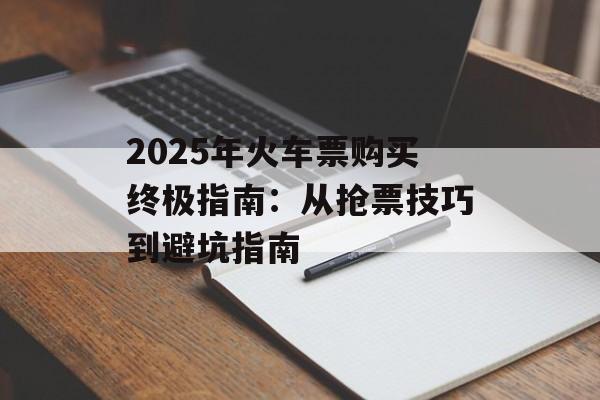 2025年火车票购买终极指南:从抢票技巧到避坑指南-第1张图片- 2025年火车票购买终极指南:从抢票技巧到避坑指南-第1张图片-