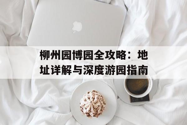 柳州园博园全攻略:地址详解与深度游园指南-第1张图片- 柳州园博园全攻略:地址详解与深度游园指南-第1张图片-