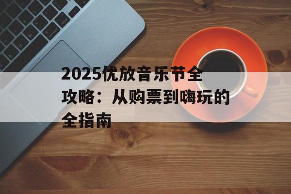 2025优放音乐节全攻略：从购票到嗨玩的全指南-第1张图片-