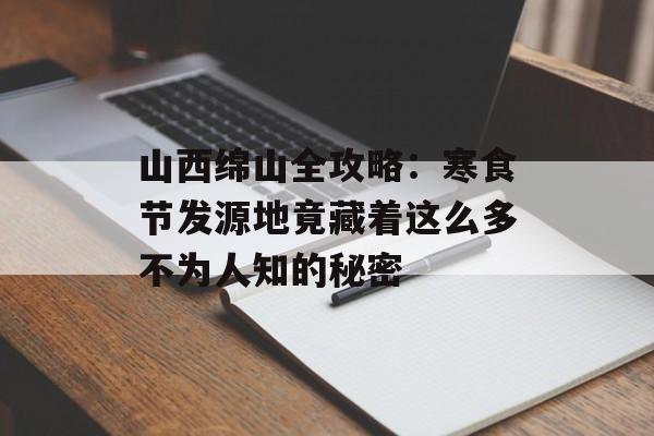 山西绵山全攻略:寒食节发源地竟藏着这么多不为人知的秘密-第1张图片- 山西绵山全攻略:寒食节发源地竟藏着这么多不为人知的秘密-第1张图片-