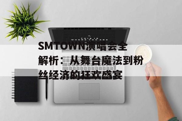 SMTOWN演唱会全解析：从舞台魔法到粉丝经济的狂欢盛宴-第1张图片-
