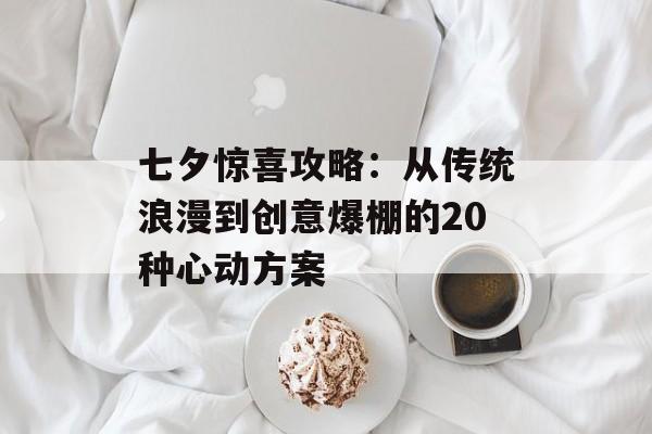 七夕惊喜攻略:从传统浪漫到创意爆棚的20种心动方案-第1张图片- 七夕惊喜攻略:从传统浪漫到创意爆棚的20种心动方案-第1张图片-