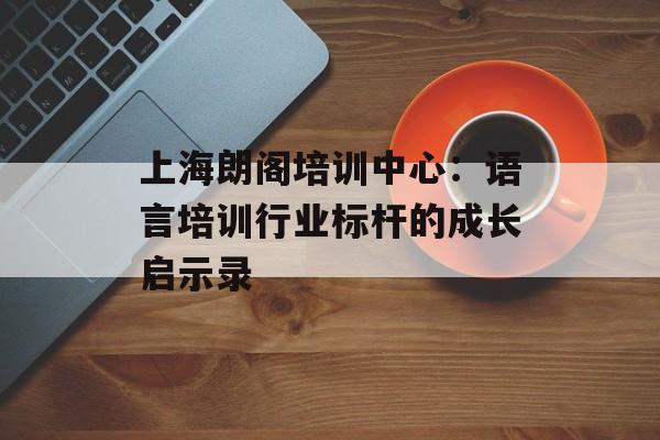 上海朗阁培训中心：语言培训行业标杆的成长启示录-第1张图片-