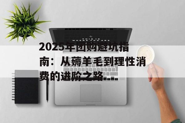 2025年团购避坑指南:从薅羊毛到理性消费的进阶之路-第1张图片- 2025年团购避坑指南:从薅羊毛到理性消费的进阶之路-第1张图片-