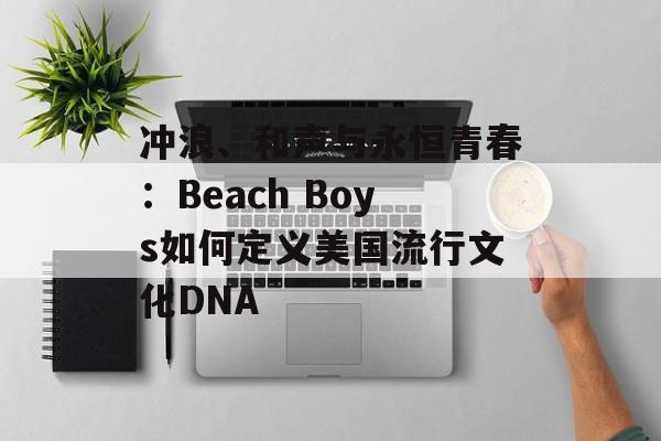 冲浪、和声与永恒青春：Beach Boys如何定义美国流行文化DNA-第1张图片-