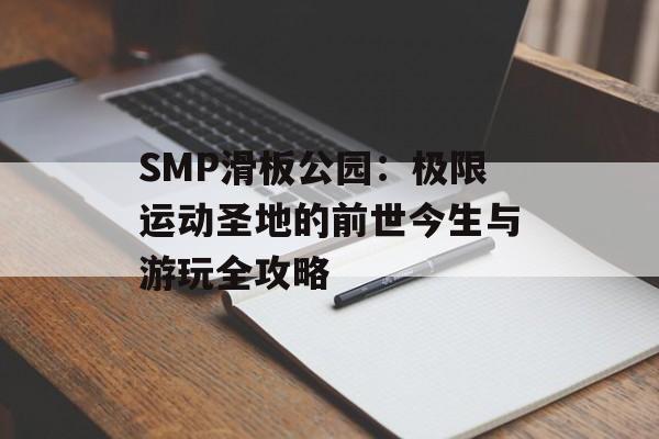 SMP滑板公园:极限运动圣地的前世今生与游玩全攻略-第1张图片- SMP滑板公园:极限运动圣地的前世今生与游玩全攻略-第1张图片-