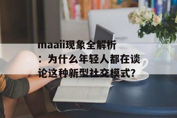 maaii现象全解析:为什么年轻人都在谈论这种新型社交模式?-第1张图片- maaii现象全解析:为什么年轻人都在谈论这种新型社交模式?-第1张图片-