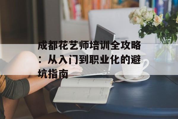成都花艺师培训全攻略:从入门到职业化的避坑指南-第1张图片- 成都花艺师培训全攻略:从入门到职业化的避坑指南-第1张图片-