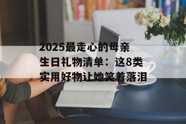 2025最走心的母亲生日礼物清单：这8类实用好物让她笑着落泪-第1张图片-