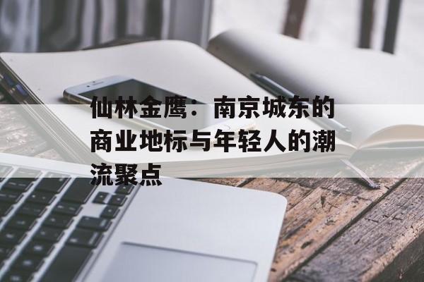 仙林金鹰:南京城东的商业地标与年轻人的潮流聚点-第1张图片- 仙林金鹰:南京城东的商业地标与年轻人的潮流聚点-第1张图片-