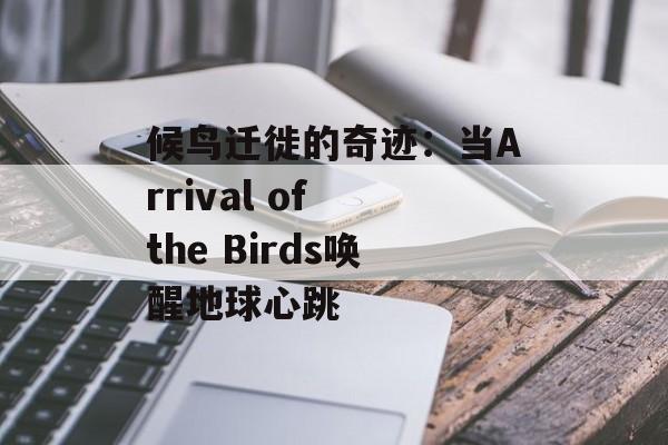 候鸟迁徙的奇迹：当Arrival of the Birds唤醒地球心跳-第1张图片-