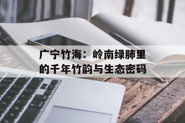 广宁竹海：岭南绿肺里的千年竹韵与生态密码-第1张图片-