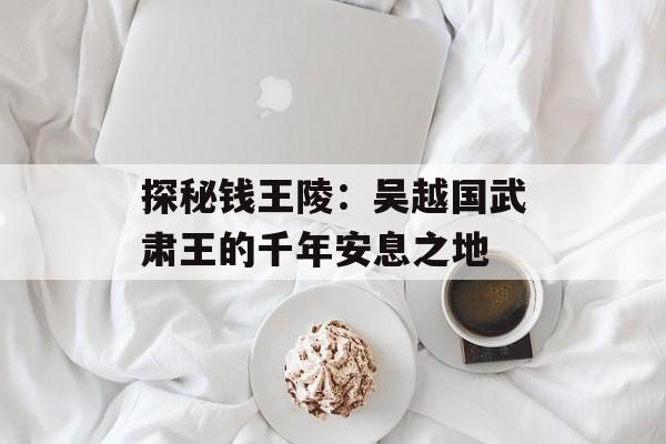 探秘钱王陵：吴越国武肃王的千年安息之地-第1张图片-